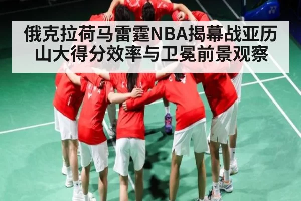 俄克拉荷马雷霆NBA揭幕战亚历山大得分效率与卫冕前景观察