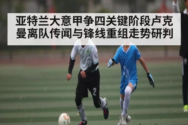 亚特兰大意甲争四关键阶段卢克曼离队传闻与锋线重组走势研判