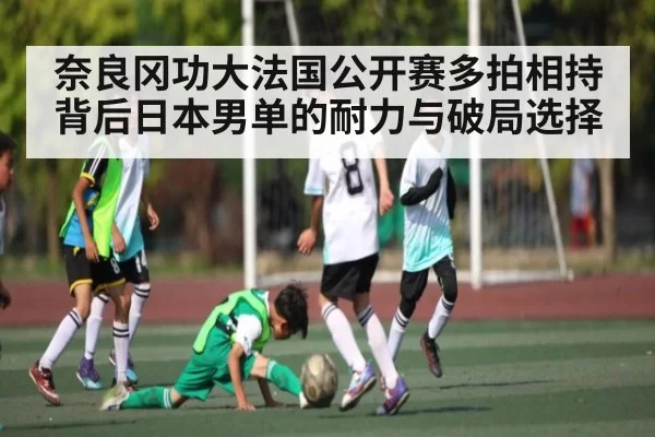 奈良冈功大法国公开赛多拍相持背后日本男单的耐力与破局选择